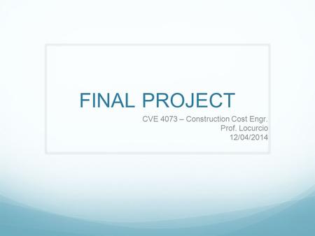 FINAL PROJECT CVE 4073 – Construction Cost Engr. Prof. Locurcio 12/04/2014.