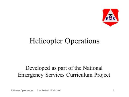 1Helicopter Operations.ppt Last Revised: 16 July 2002 Helicopter Operations Developed as part of the National Emergency Services Curriculum Project.