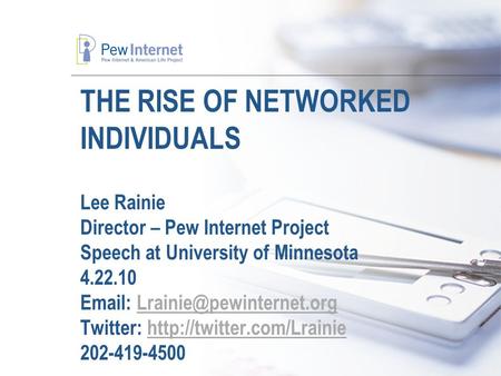 THE RISE OF NETWORKED INDIVIDUALS Lee Rainie Director – Pew Internet Project Speech at University of Minnesota 4.22.10   Twitter:
