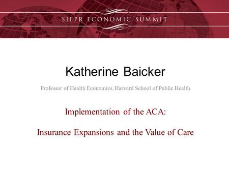 Katherine Baicker Professor of Health Economics, Harvard School of Public Health Implementation of the ACA: Insurance Expansions and the Value of Care.