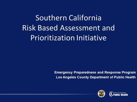 Southern California Risk Based Assessment and Prioritization Initiative Emergency Preparedness and Response Program Los Angeles County Department of Public.