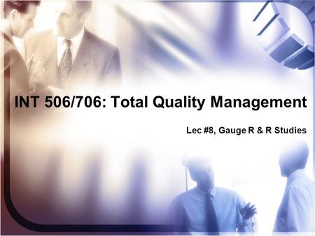 INT 506/706: Total Quality Management Lec #8, Gauge R & R Studies.