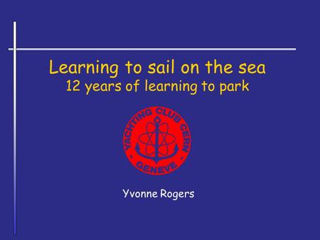 Learning to sail on the sea 12 years of learning to park Yvonne Rogers.