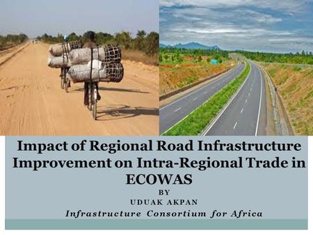 BY UDUAK AKPAN Infrastructure Consortium for Africa Impact of Regional Road Infrastructure Improvement on Intra-Regional Trade in ECOWAS.