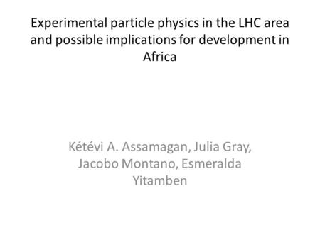 Experimental particle physics in the LHC area and possible implications for development in Africa Kétévi A. Assamagan, Julia Gray, Jacobo Montano, Esmeralda.