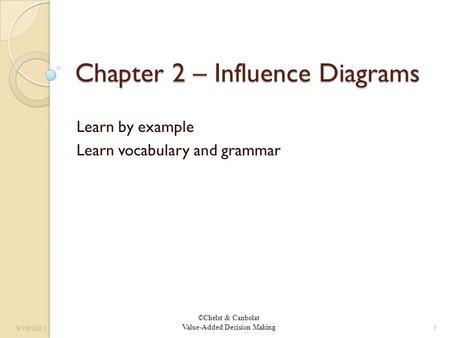 ©Chelst & Canbolat Value-Added Decision Making Chapter 2 – Influence Diagrams Learn by example Learn vocabulary and grammar 9/19/2011 1.