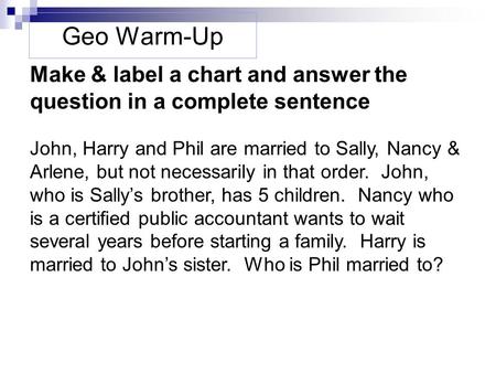 Geo Warm-Up Make & label a chart and answer the question in a complete sentence John, Harry and Phil are married to Sally, Nancy & Arlene, but not necessarily.