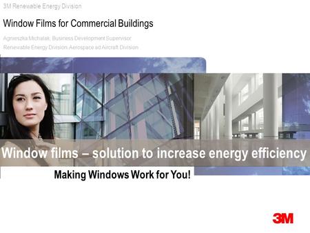 3M Renewable Energy Division Window Films for Commercial Buildings Window films – solution to increase energy efficiency Making Windows Work for You! Agnieszka.