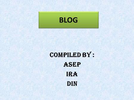 BLOG COMPILED BY : ASEP IRA DIN Introduction In order to make a blog you need computer with good specification, internet connection, and active email.