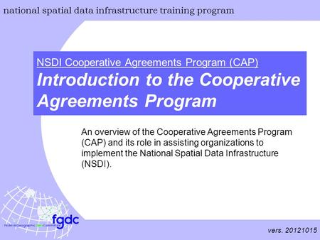Vers. 20121015 national spatial data infrastructure training program NSDI Cooperative Agreements Program (CAP) Introduction to the Cooperative Agreements.
