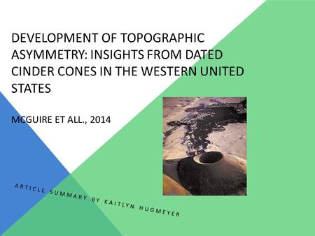 DEVELOPMENT OF TOPOGRAPHIC ASYMMETRY: INSIGHTS FROM DATED CINDER CONES IN THE WESTERN UNITED STATES MCGUIRE ET ALL., 2014 ARTICLE SUMMARY BY KAITLYN HUGMEYER.