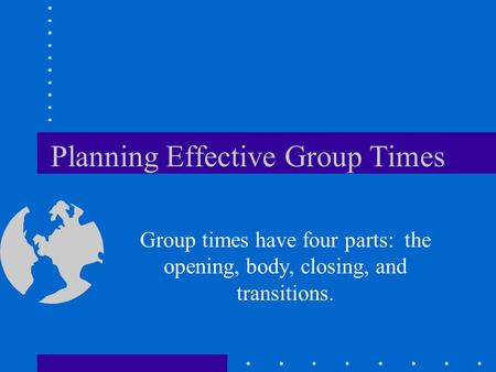 Planning Effective Group Times Group times have four parts: the opening, body, closing, and transitions.