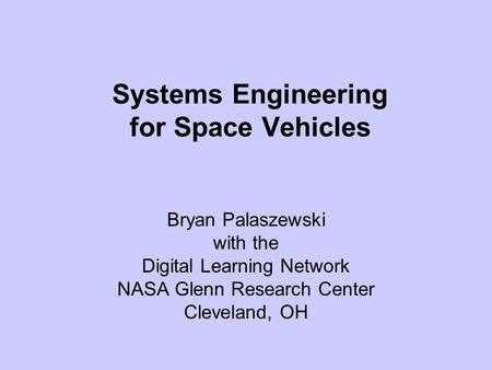 Systems Engineering for Space Vehicles Bryan Palaszewski with the Digital Learning Network NASA Glenn Research Center Cleveland, OH.