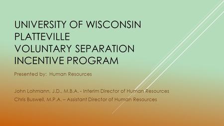 UNIVERSITY OF WISCONSIN PLATTEVILLE VOLUNTARY SEPARATION INCENTIVE PROGRAM Presented by: Human Resources John Lohmann, J.D., M.B.A. - Interim Director.
