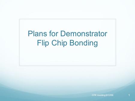 Plans for Demonstrator Flip Chip Bonding GTK meeting 9/12/08 1.