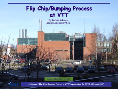 J. Salonen, “Flip Chip Bumping Process at VTT [presentation for GPG], 16-March-2007 Flip Chip/Bumping Process at VTT Last modified March 16, 2007 By Jaakko.