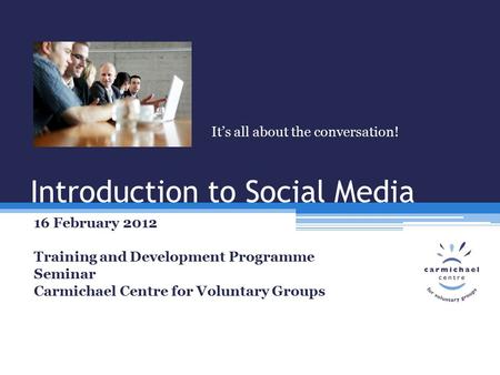 Introduction to Social Media 16 February 2012 Training and Development Programme Seminar Carmichael Centre for Voluntary Groups It’s all about the conversation!