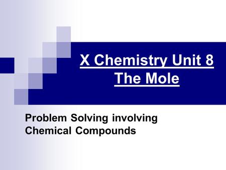 X Chemistry Unit 8 The Mole Problem Solving involving Chemical Compounds.