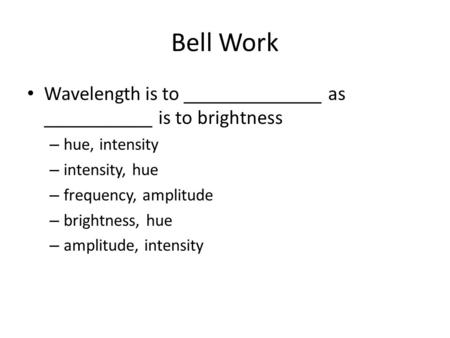 Bell Work Wavelength is to ______________ as ___________ is to brightness hue, intensity intensity, hue frequency, amplitude brightness, hue amplitude,