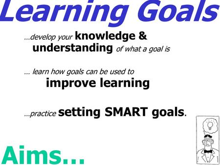 Learning Goals …develop your knowledge & understanding of what a goal is … learn how goals can be used to improve learning …practice setting SMART goals.