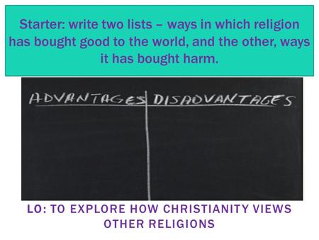 LO: TO EXPLORE HOW CHRISTIANITY VIEWS OTHER RELIGIONS Starter: write two lists – ways in which religion has bought good to the world, and the other, ways.