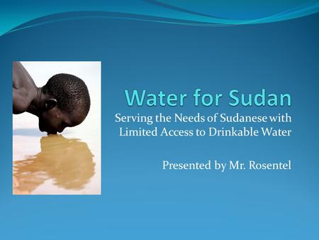 Serving the Needs of Sudanese with Limited Access to Drinkable Water Presented by Mr. Rosentel.