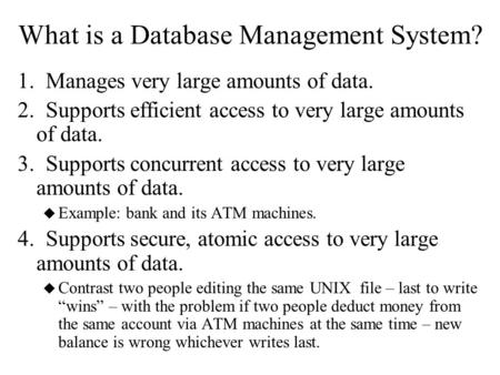 What is a Database Management System? 1. Manages very large amounts of data. 2. Supports efficient access to very large amounts of data. 3. Supports concurrent.