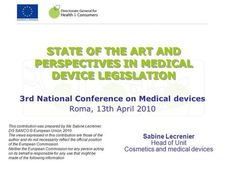 STATE OF THE ART AND PERSPECTIVES IN MEDICAL DEVICE LEGISLATION 3rd National Conference on Medical devices Roma, 13th April 2010 Sabine Lecrenier Head.