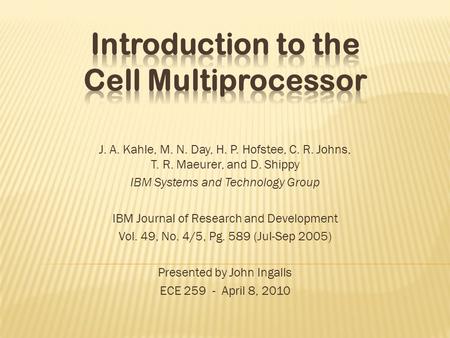 J. A. Kahle, M. N. Day, H. P. Hofstee, C. R. Johns, T. R. Maeurer, and D. Shippy IBM Systems and Technology Group IBM Journal of Research and Development.