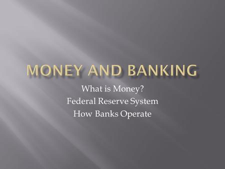 What is Money? Federal Reserve System How Banks Operate.