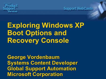 George Vordenbaum Systems Content Developer Global Support Automation Microsoft Corporation Exploring Windows XP Boot Options and Recovery Console George.