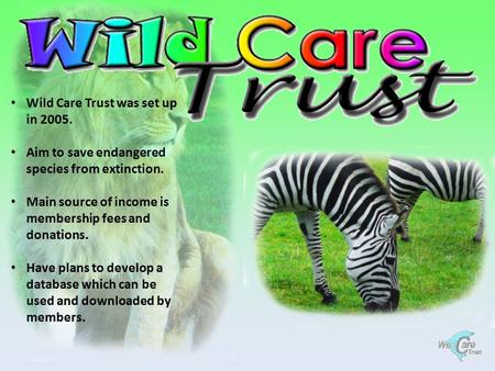 Wild Care Trust was set up in 2005. Aim to save endangered species from extinction. Main source of income is membership fees and donations. Have plans.