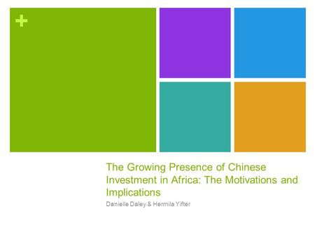 + The Growing Presence of Chinese Investment in Africa: The Motivations and Implications Danielle Daley & Hermila Yifter.