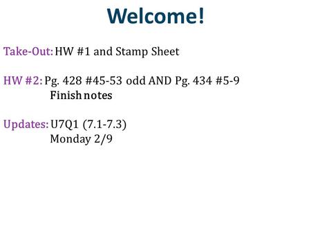 Welcome! Take-Out: HW #1 and Stamp Sheet HW #2: Pg. 428 #45-53 odd AND Pg. 434 #5-9 Finish notes Updates: U7Q1 (7.1-7.3) Monday 2/9.