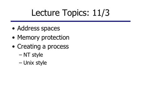Lecture Topics: 11/3 Address spaces Memory protection Creating a process –NT style –Unix style.