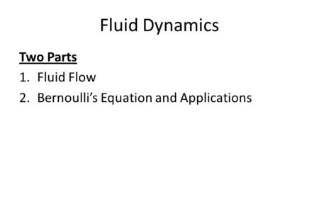 Fluid Dynamics Two Parts 1.Fluid Flow 2.Bernoulli’s Equation and Applications.