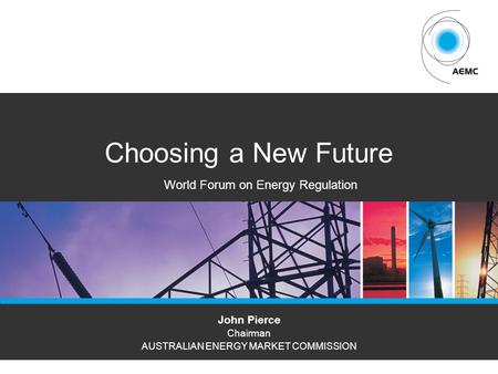 AEMCPAGE 1 Choosing a New Future John Pierce Chairman AUSTRALIAN ENERGY MARKET COMMISSION World Forum on Energy Regulation.