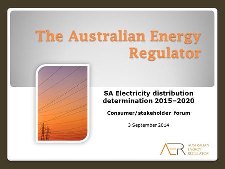 The Australian Energy Regulator SA Electricity distribution determination 2015–2020 Consumer/stakeholder forum 3 September 2014.