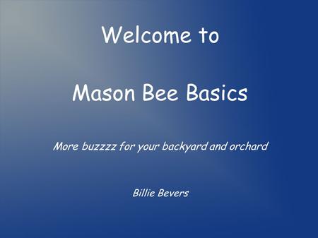 Welcome to Mason Bee Basics More buzzzz for your backyard and orchard Billie Bevers.