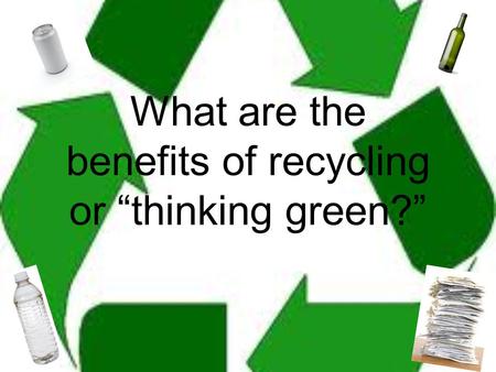 What are the benefits of recycling or “thinking green?”