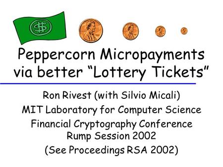 Peppercorn Micropayments via better “Lottery Tickets” Ron Rivest (with Silvio Micali) MIT Laboratory for Computer Science Financial Cryptography Conference.