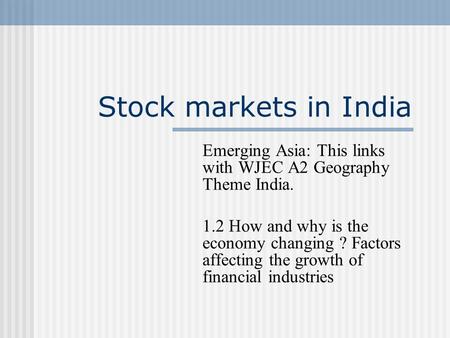 Stock markets in India Emerging Asia: This links with WJEC A2 Geography Theme India. 1.2 How and why is the economy changing ? Factors affecting the growth.