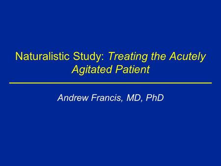 Naturalistic Study: Treating the Acutely Agitated Patient Andrew Francis, MD, PhD.