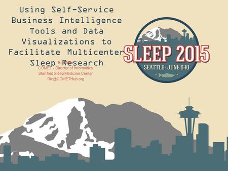 Using Self-Service Business Intelligence Tools and Data Visualizations to Facilitate Multicenter Sleep Research Ric Miller COMET - Director of Informatics.