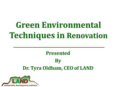 Green Environmental Techniques in Renovation Presented By Dr. Tyra Oldham, CEO of LAND.