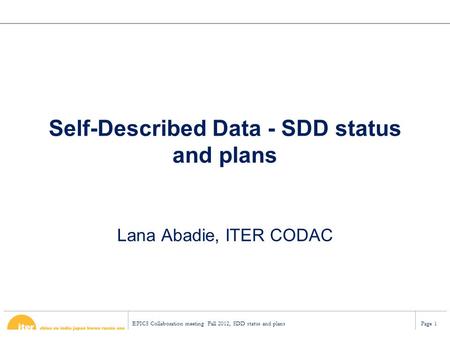 EPICS Collaboration meeting Fall 2012, SDD status and plansPage 1 Self-Described Data - SDD status and plans Lana Abadie, ITER CODAC.