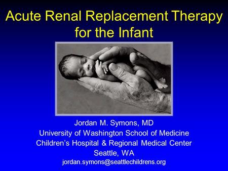 Acute Renal Replacement Therapy for the Infant Jordan M. Symons, MD University of Washington School of Medicine Children’s Hospital & Regional Medical.