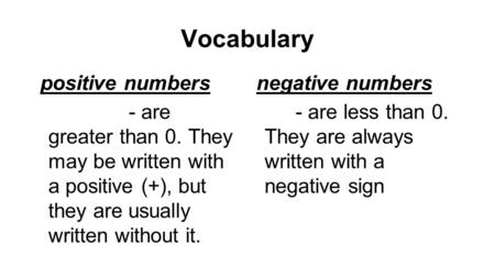 Vocabulary positive numbers - are greater than 0. They may be written with a positive (+), but they are usually written without it. negative numbers -