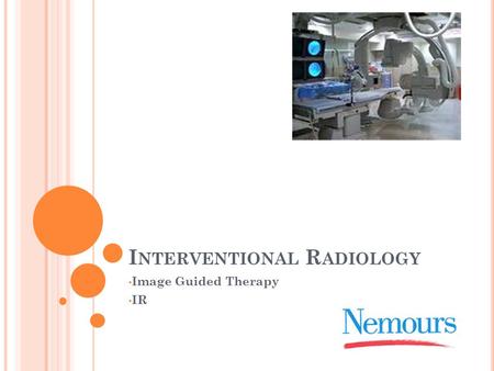 I NTERVENTIONAL R ADIOLOGY Image Guided Therapy IR.