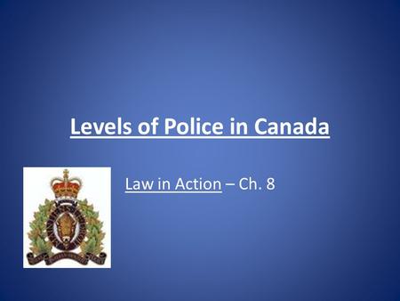 Levels of Police in Canada Law in Action – Ch. 8.
